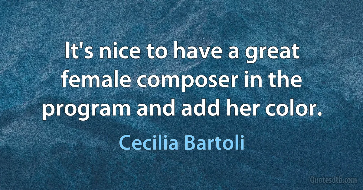 It's nice to have a great female composer in the program and add her color. (Cecilia Bartoli)