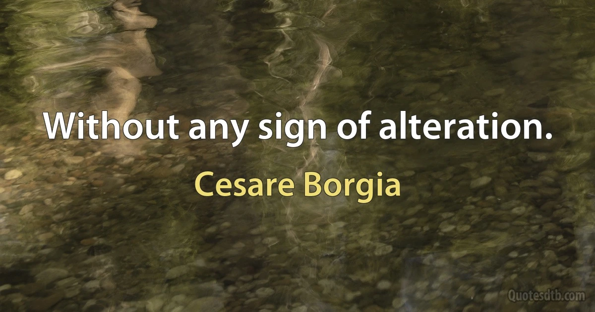 Without any sign of alteration. (Cesare Borgia)