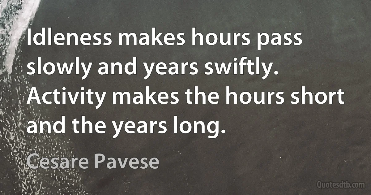 Idleness makes hours pass slowly and years swiftly. Activity makes the hours short and the years long. (Cesare Pavese)