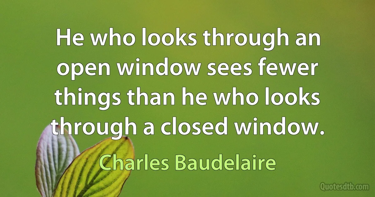 He who looks through an open window sees fewer things than he who looks through a closed window. (Charles Baudelaire)