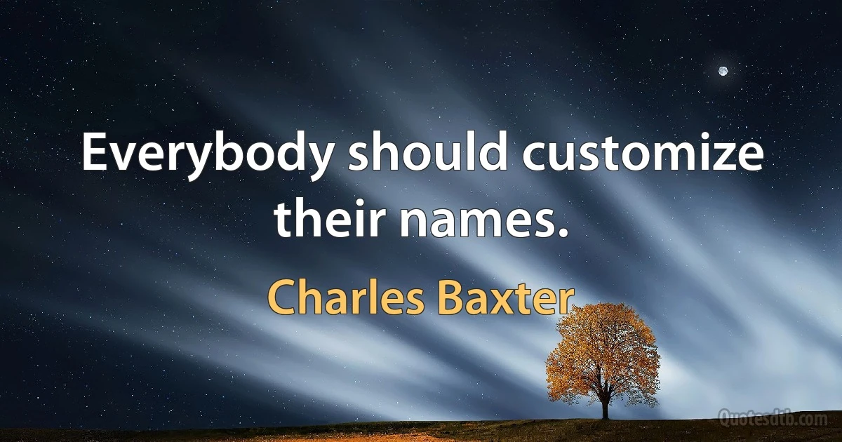 Everybody should customize their names. (Charles Baxter)