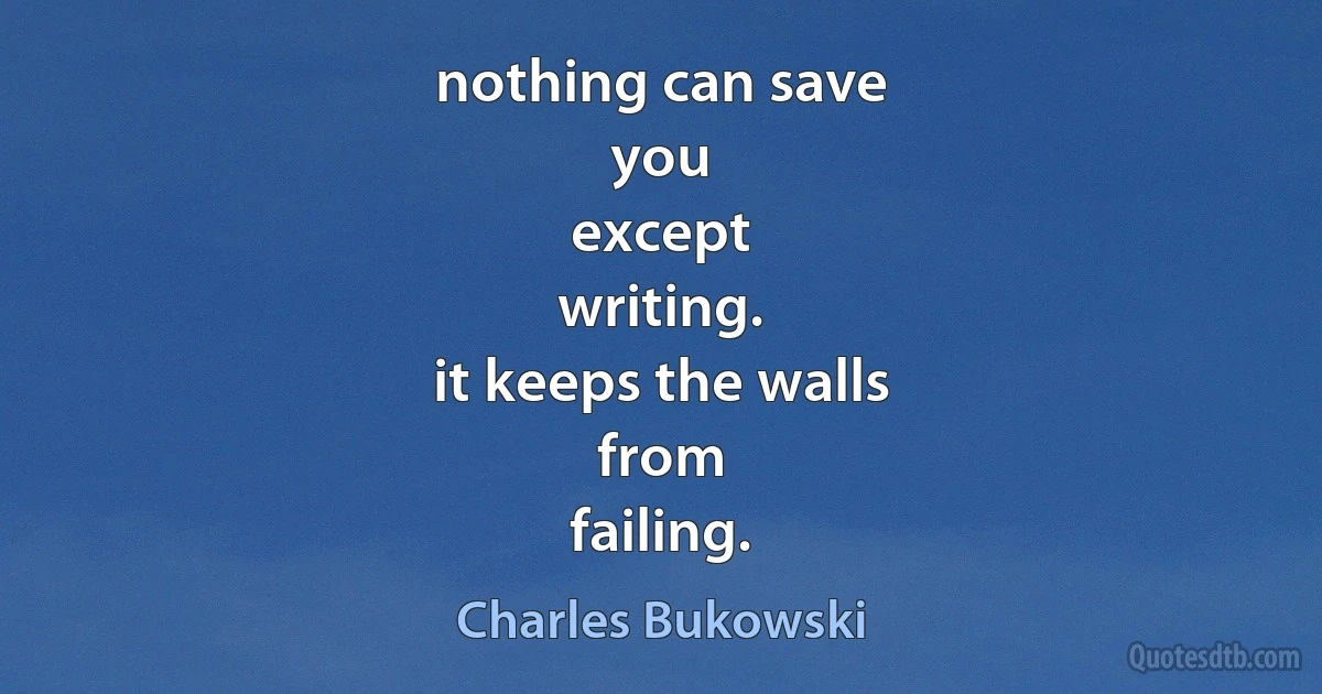 nothing can save
you
except
writing.
it keeps the walls
from
failing. (Charles Bukowski)