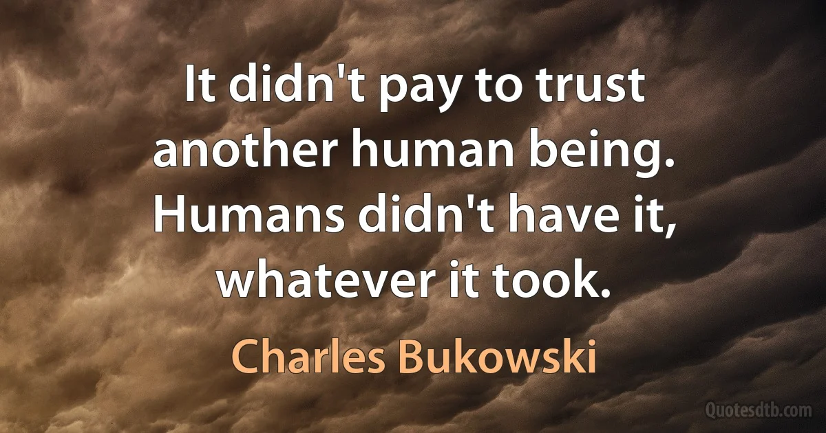 It didn't pay to trust another human being. Humans didn't have it, whatever it took. (Charles Bukowski)