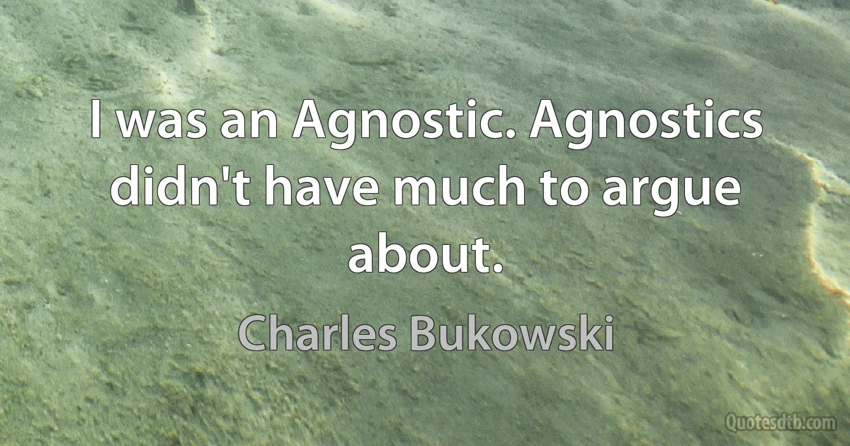 I was an Agnostic. Agnostics didn't have much to argue about. (Charles Bukowski)