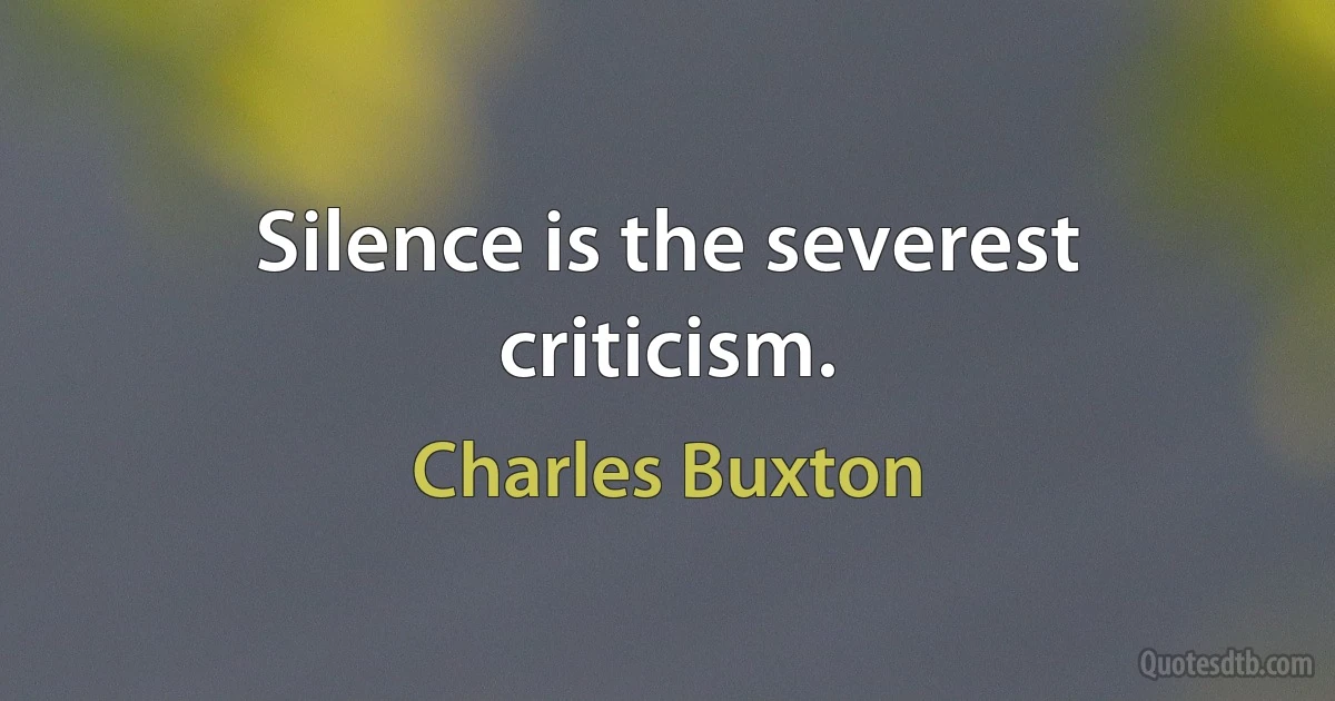 Silence is the severest criticism. (Charles Buxton)