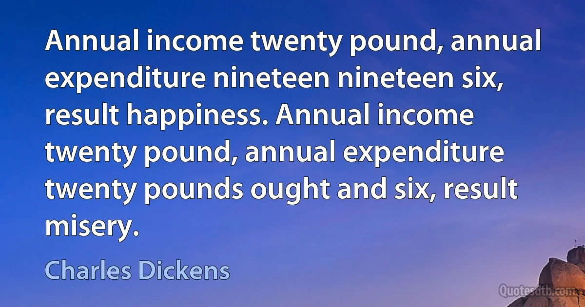 Annual income twenty pound, annual expenditure nineteen nineteen six, result happiness. Annual income twenty pound, annual expenditure twenty pounds ought and six, result misery. (Charles Dickens)