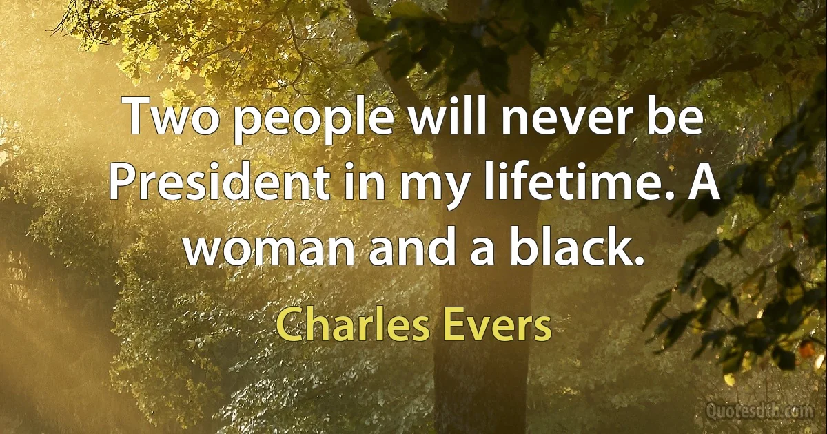 Two people will never be President in my lifetime. A woman and a black. (Charles Evers)