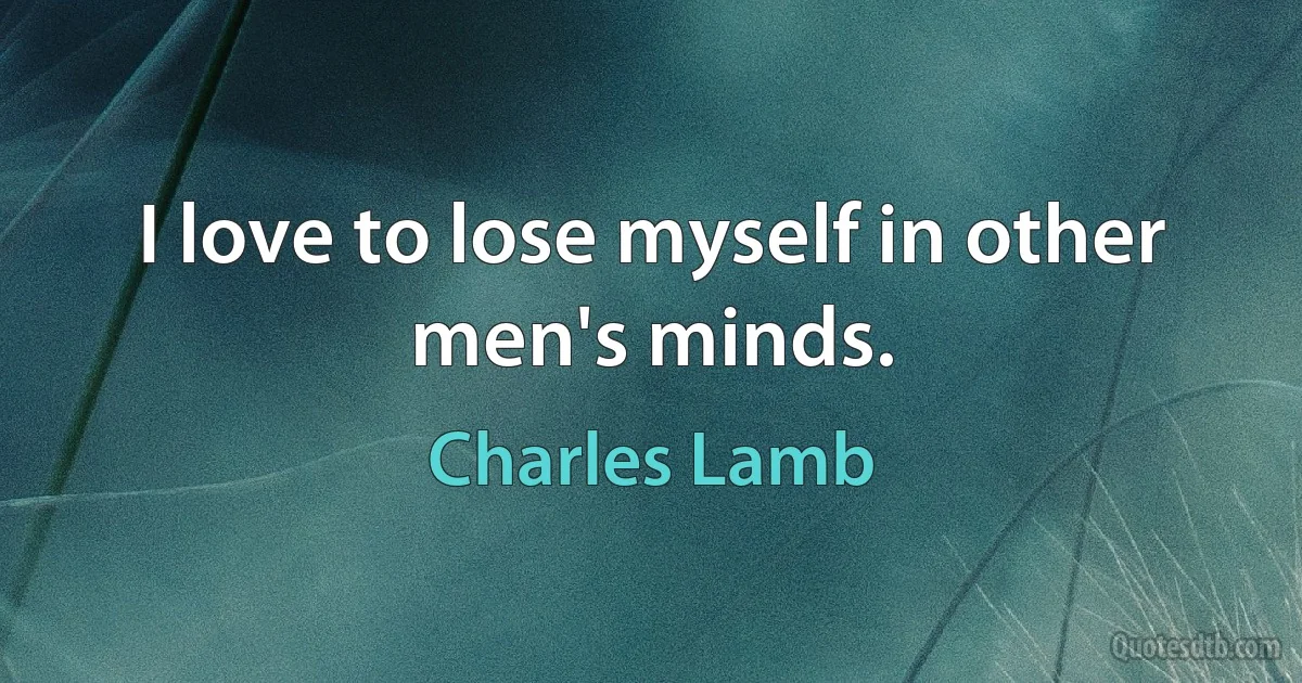 I love to lose myself in other men's minds. (Charles Lamb)