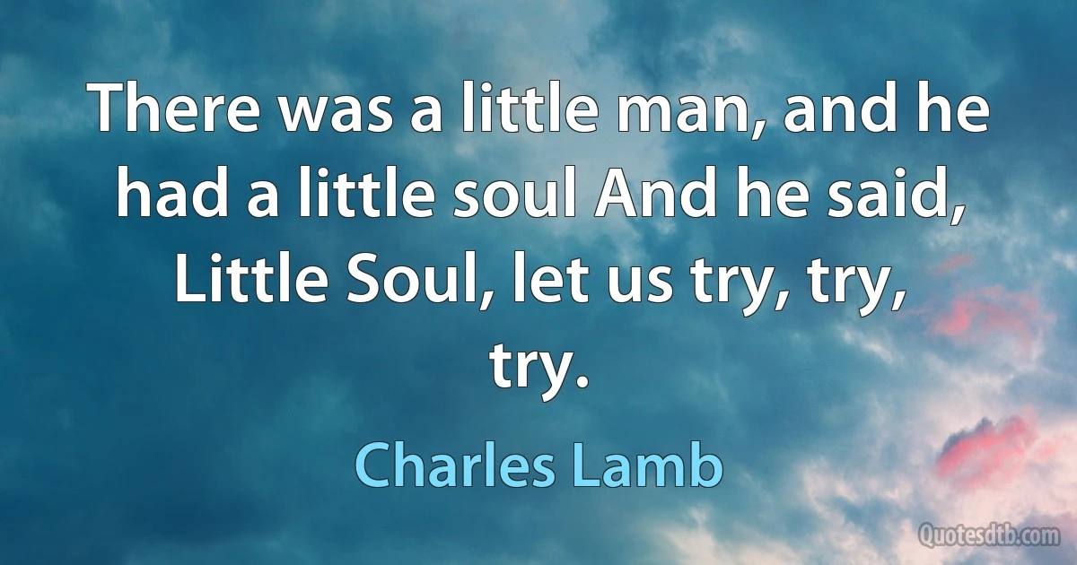 There was a little man, and he had a little soul And he said, Little Soul, let us try, try, try. (Charles Lamb)