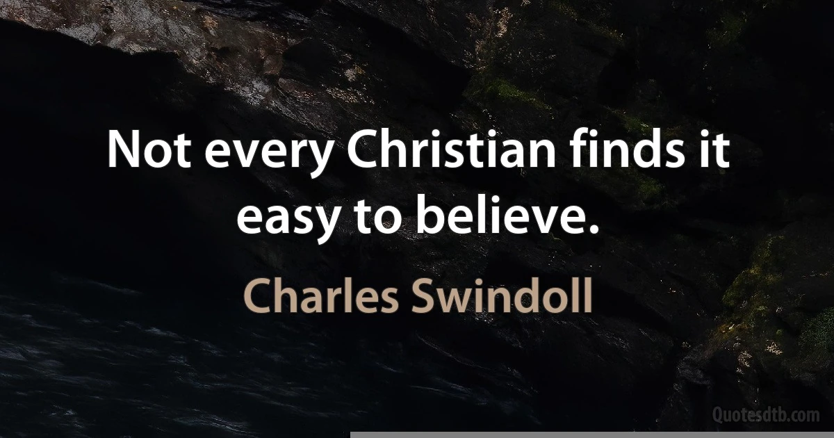 Not every Christian finds it easy to believe. (Charles Swindoll)