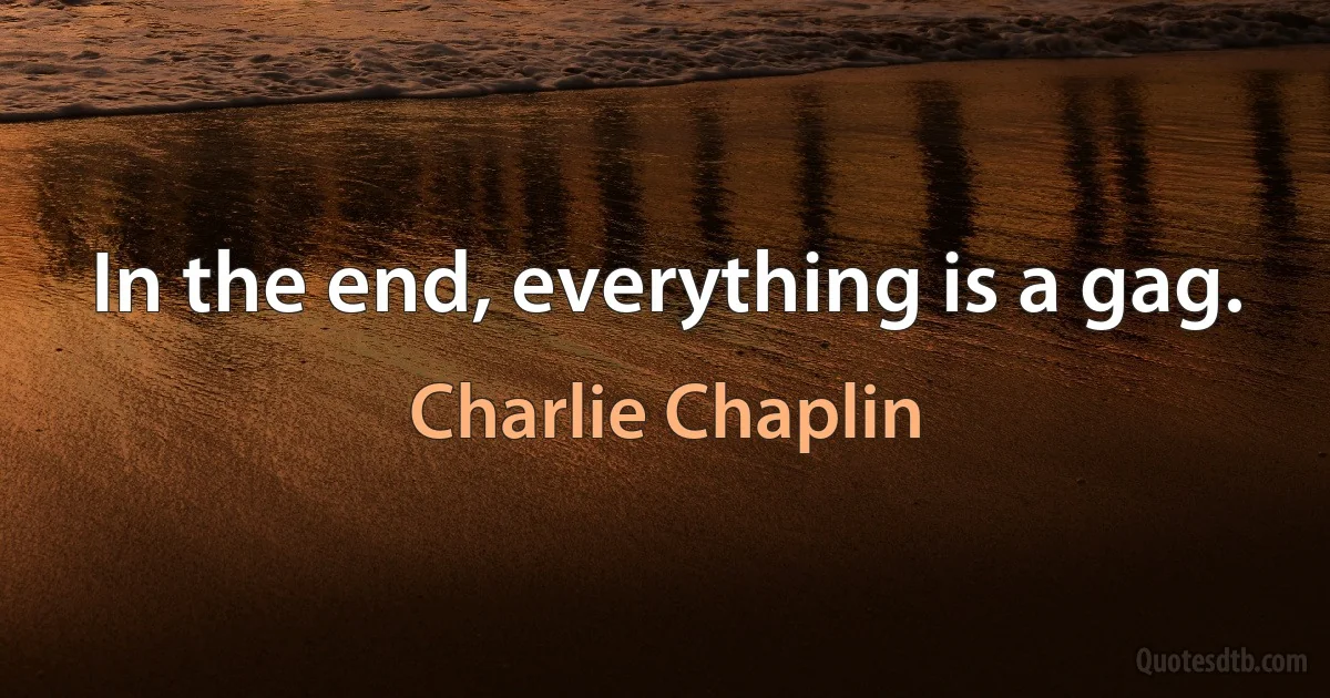 In the end, everything is a gag. (Charlie Chaplin)