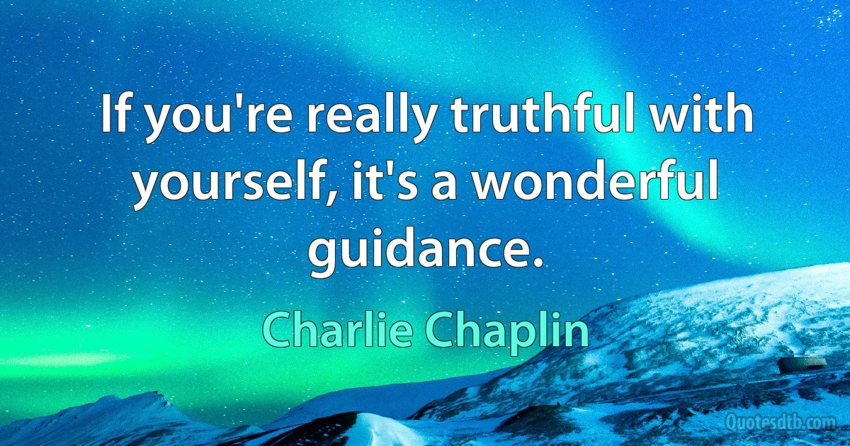 If you're really truthful with yourself, it's a wonderful guidance. (Charlie Chaplin)