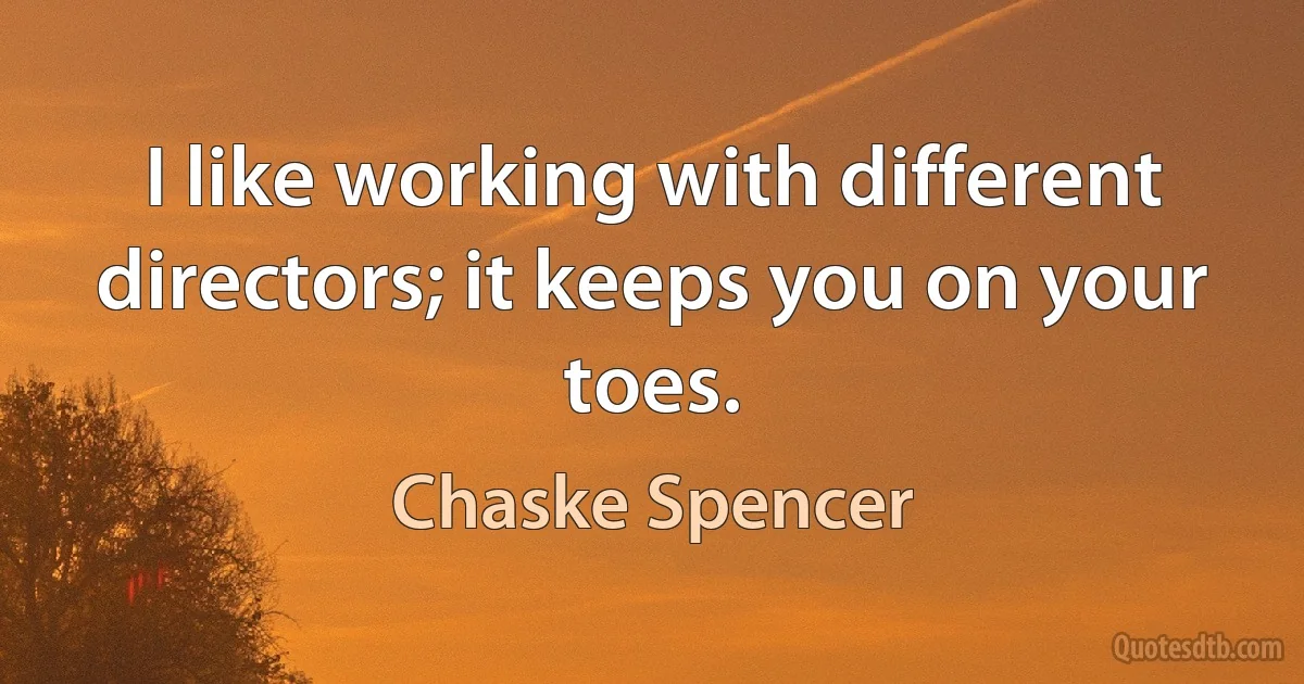 I like working with different directors; it keeps you on your toes. (Chaske Spencer)