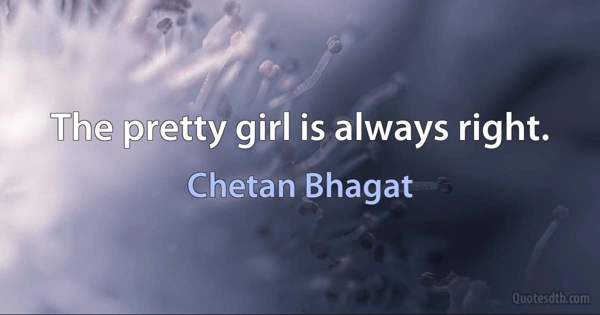 The pretty girl is always right. (Chetan Bhagat)