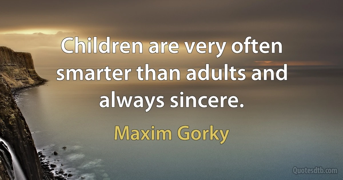 Children are very often smarter than adults and always sincere. (Maxim Gorky)