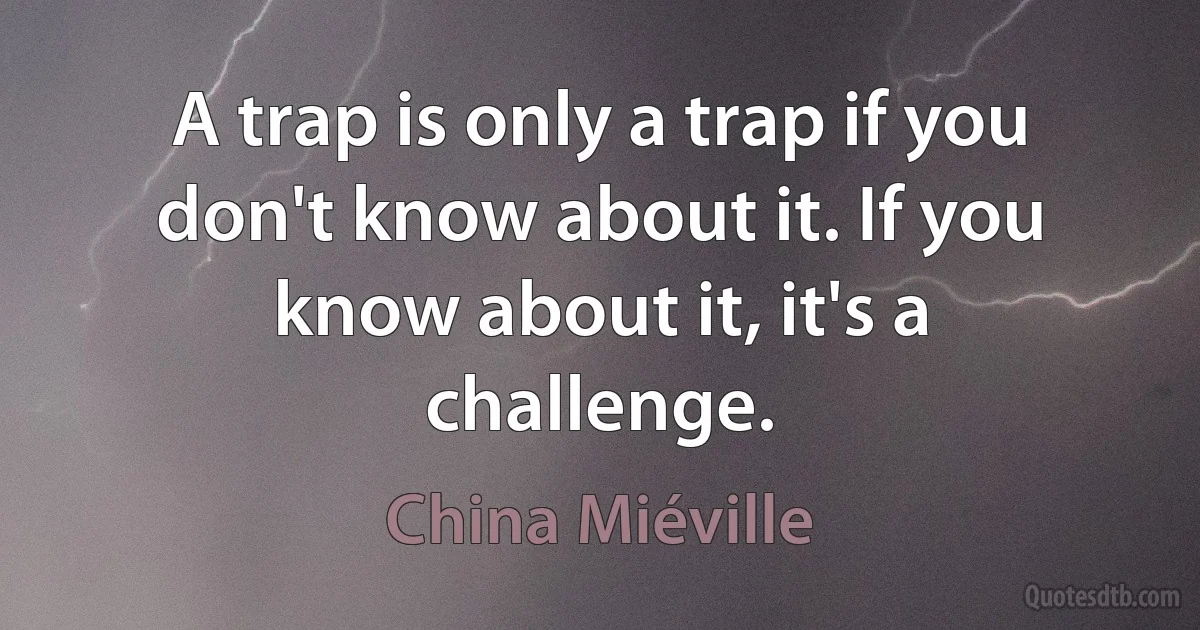 A trap is only a trap if you don't know about it. If you know about it, it's a challenge. (China Miéville)