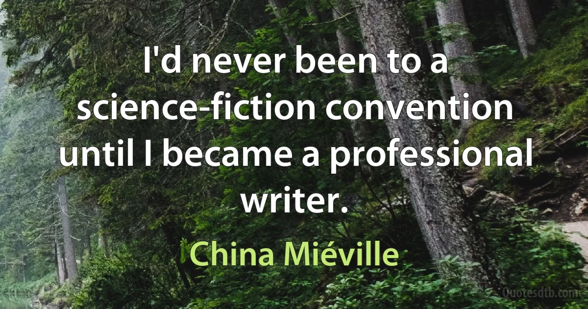 I'd never been to a science-fiction convention until I became a professional writer. (China Miéville)