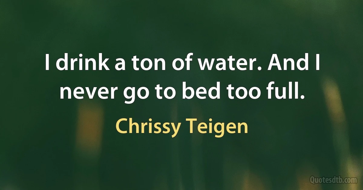 I drink a ton of water. And I never go to bed too full. (Chrissy Teigen)