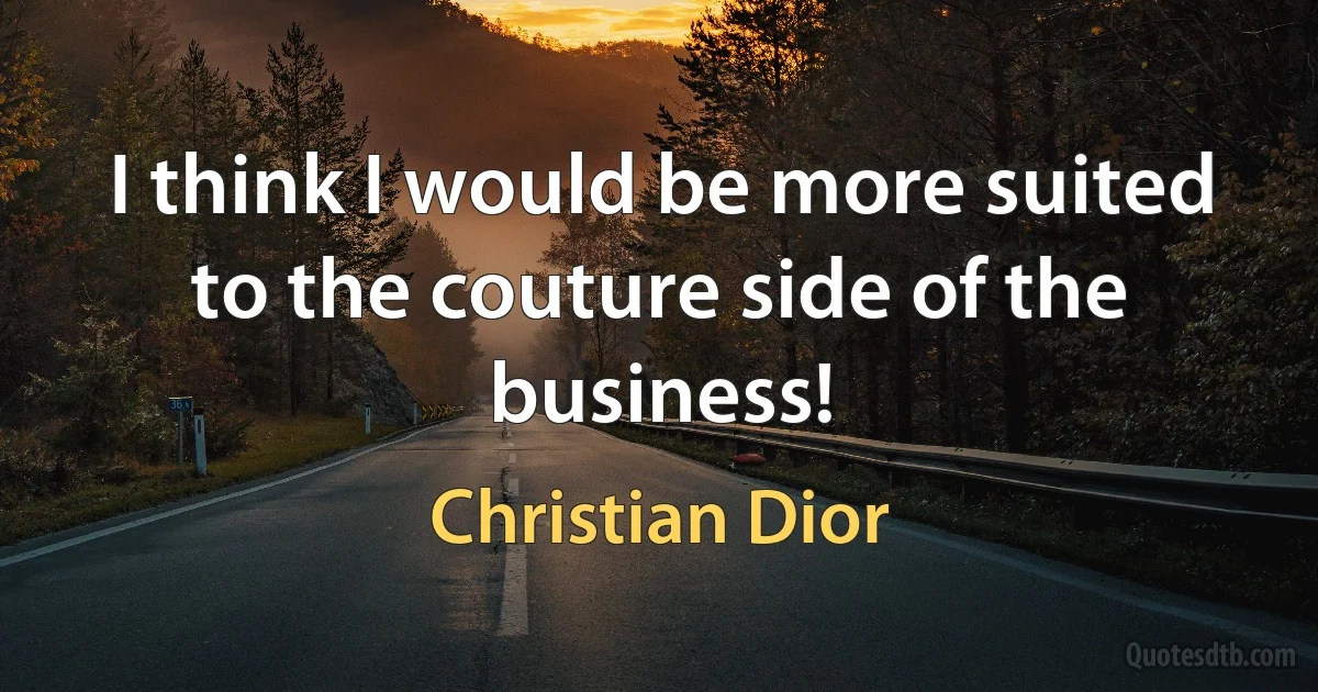 I think I would be more suited to the couture side of the business! (Christian Dior)