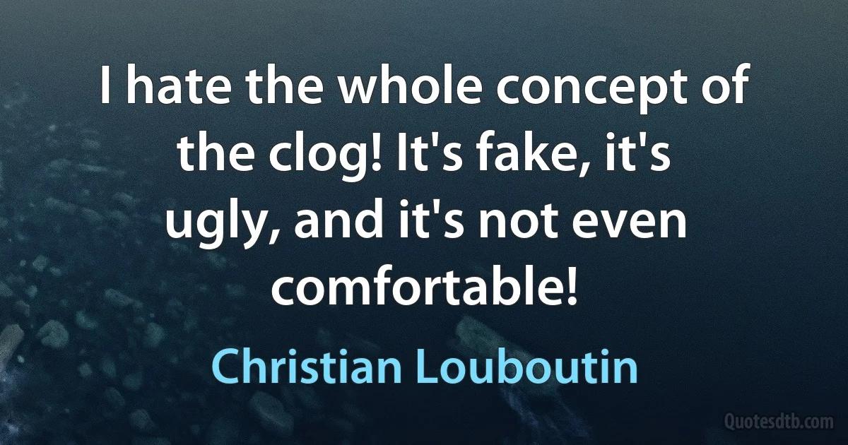 I hate the whole concept of the clog! It's fake, it's ugly, and it's not even comfortable! (Christian Louboutin)