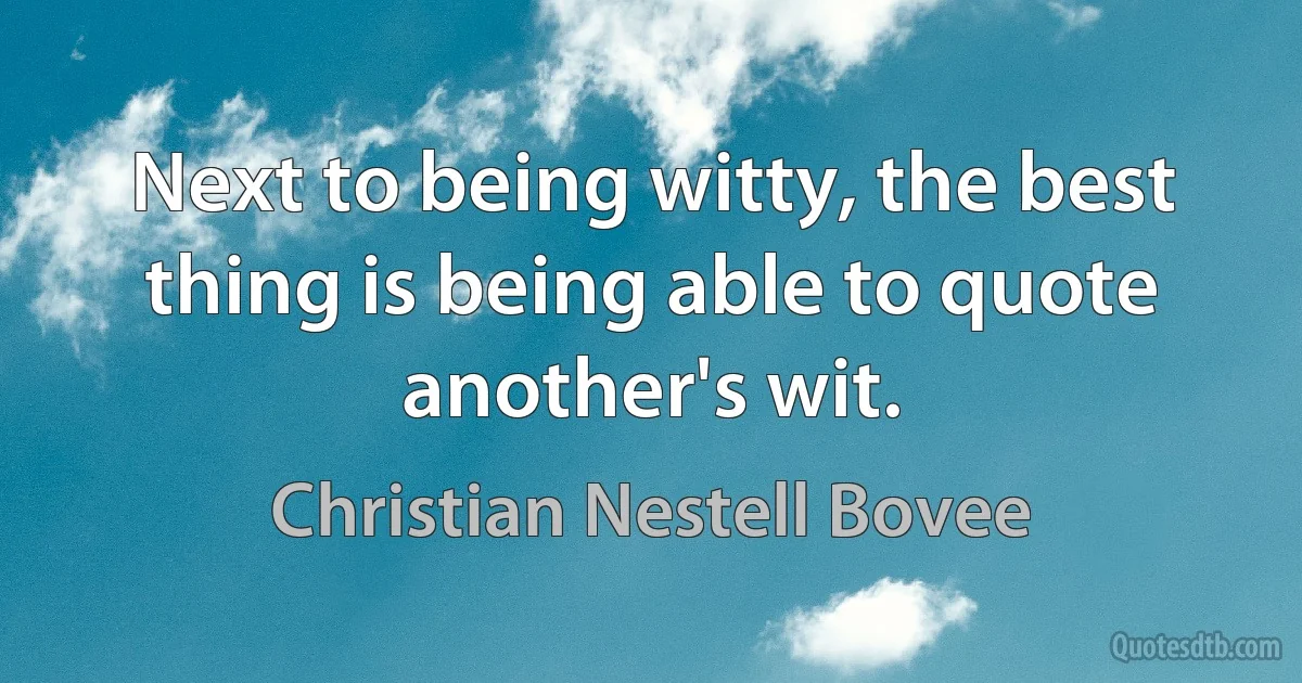 Next to being witty, the best thing is being able to quote another's wit. (Christian Nestell Bovee)