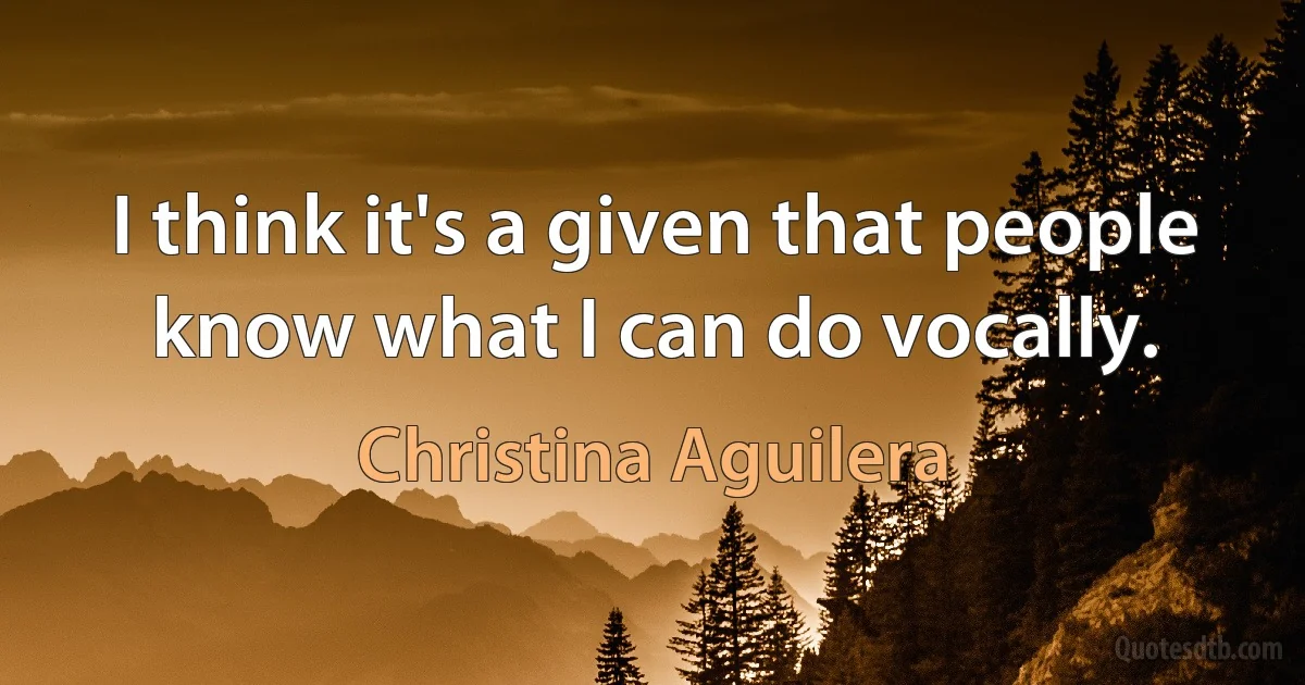 I think it's a given that people know what I can do vocally. (Christina Aguilera)