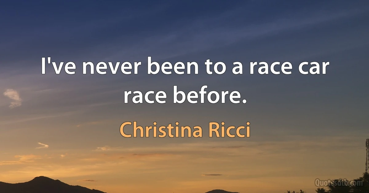 I've never been to a race car race before. (Christina Ricci)