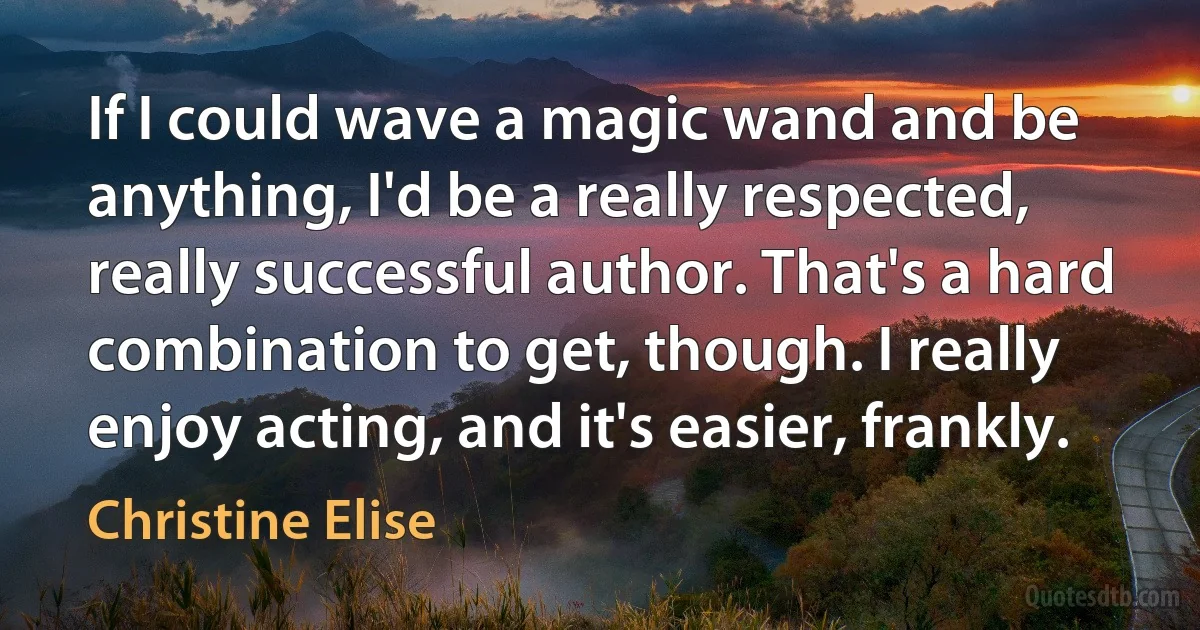 If I could wave a magic wand and be anything, I'd be a really respected, really successful author. That's a hard combination to get, though. I really enjoy acting, and it's easier, frankly. (Christine Elise)