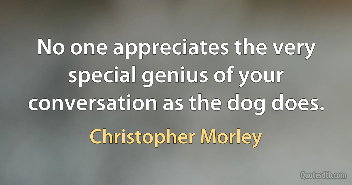 No one appreciates the very special genius of your conversation as the dog does. (Christopher Morley)