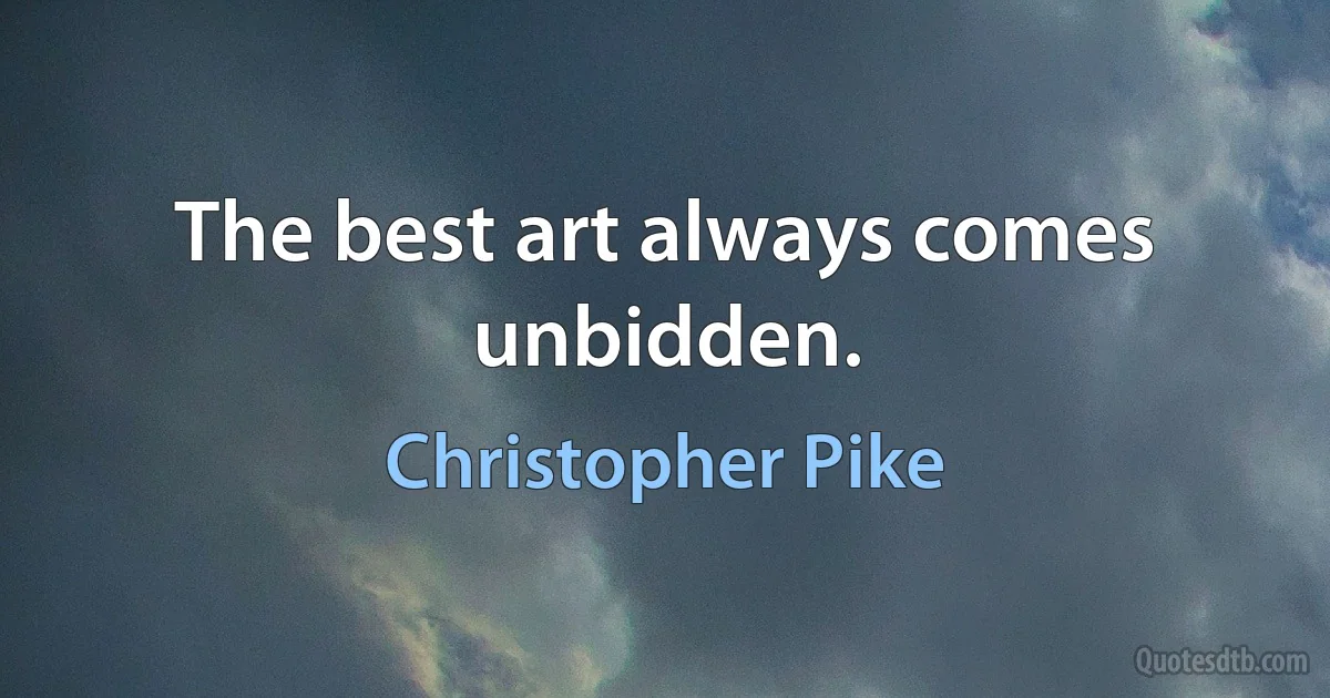 The best art always comes unbidden. (Christopher Pike)