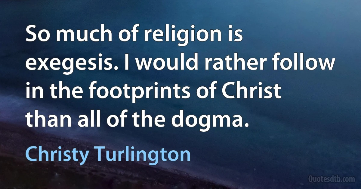 So much of religion is exegesis. I would rather follow in the footprints of Christ than all of the dogma. (Christy Turlington)