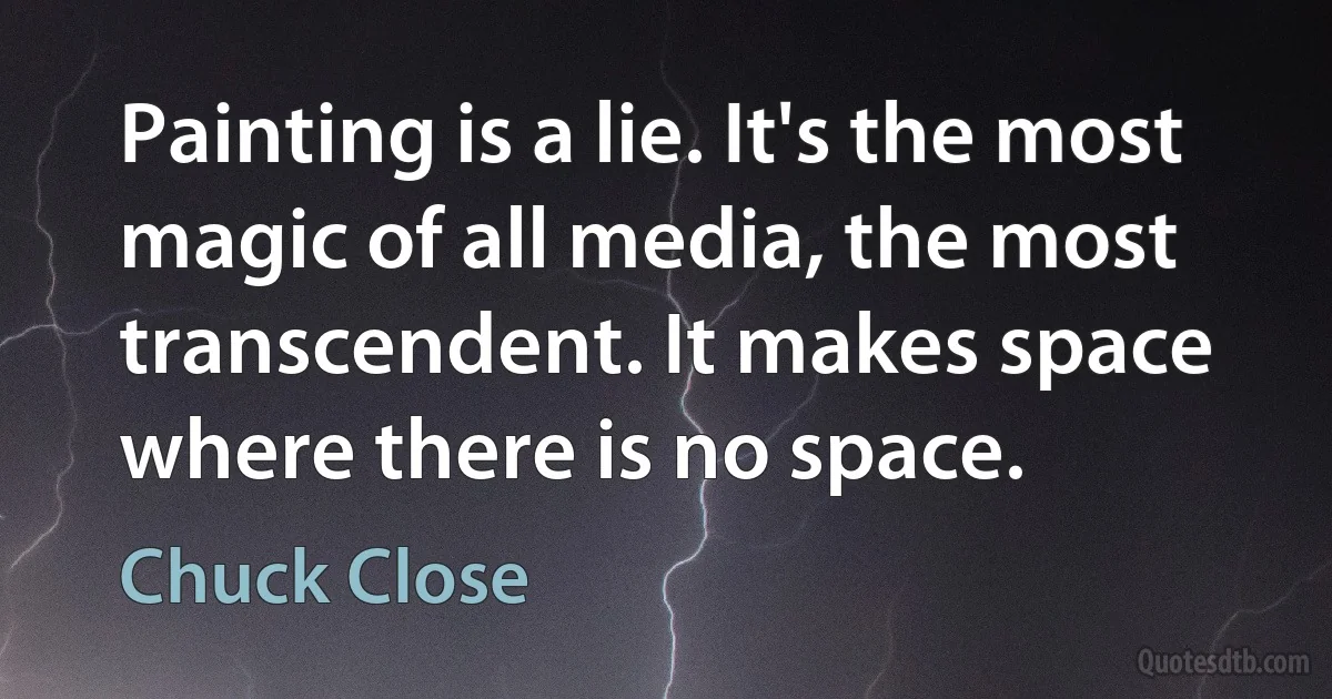 Painting is a lie. It's the most magic of all media, the most transcendent. It makes space where there is no space. (Chuck Close)