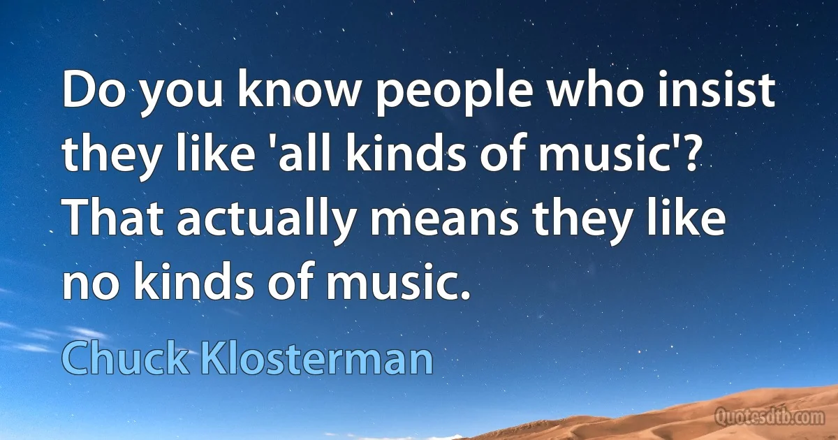 Do you know people who insist they like 'all kinds of music'? That actually means they like no kinds of music. (Chuck Klosterman)