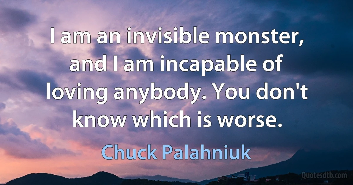 I am an invisible monster, and I am incapable of loving anybody. You don't know which is worse. (Chuck Palahniuk)