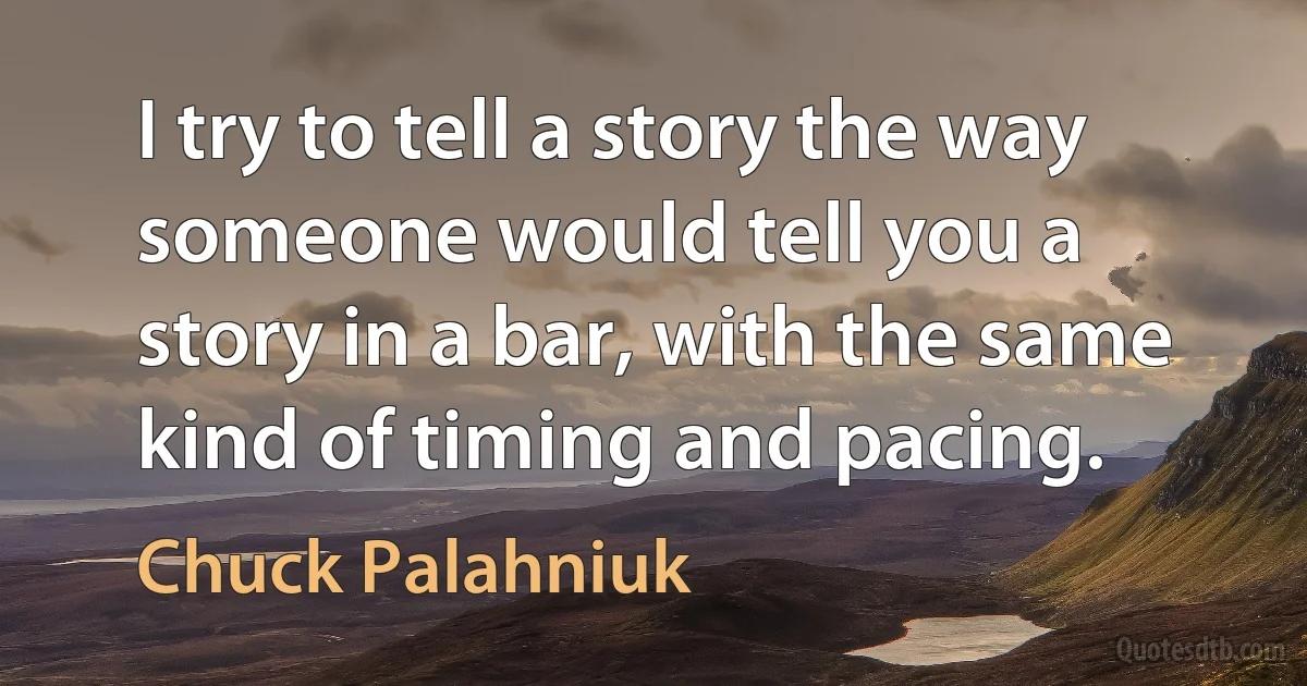 I try to tell a story the way someone would tell you a story in a bar, with the same kind of timing and pacing. (Chuck Palahniuk)