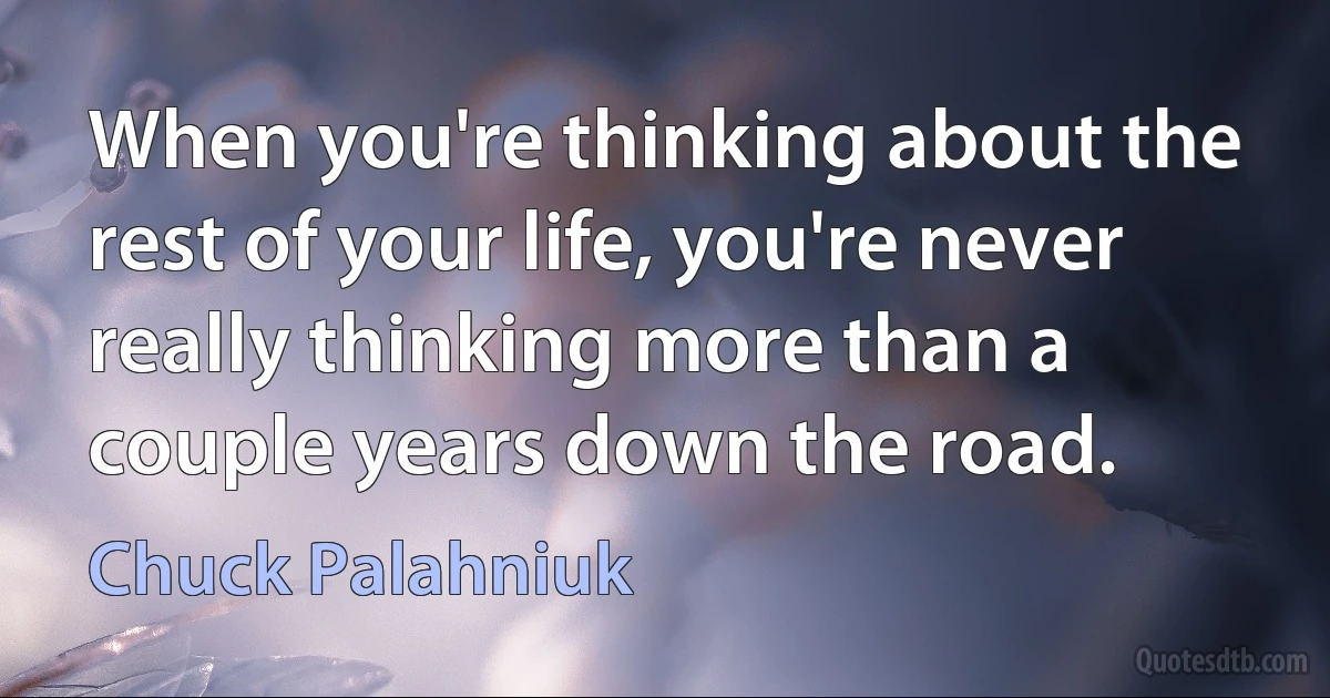 When you're thinking about the rest of your life, you're never really thinking more than a couple years down the road. (Chuck Palahniuk)