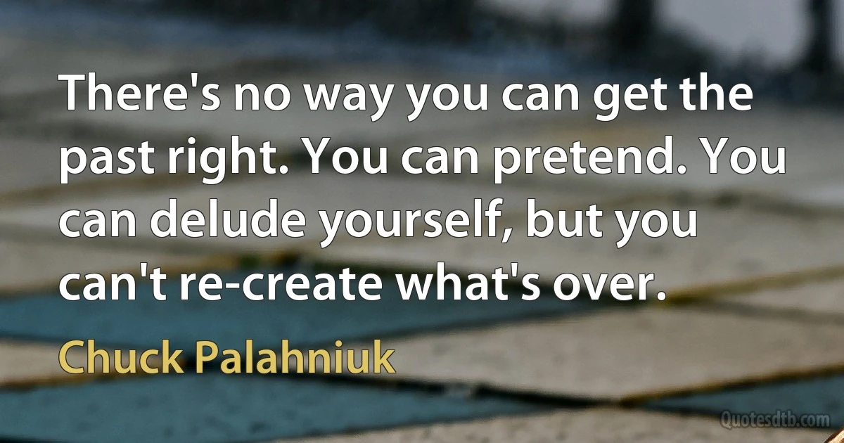 There's no way you can get the past right. You can pretend. You can delude yourself, but you can't re-create what's over. (Chuck Palahniuk)