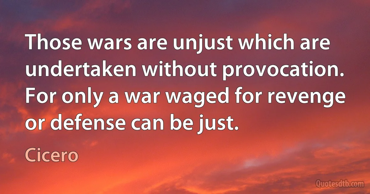 Those wars are unjust which are undertaken without provocation. For only a war waged for revenge or defense can be just. (Cicero)