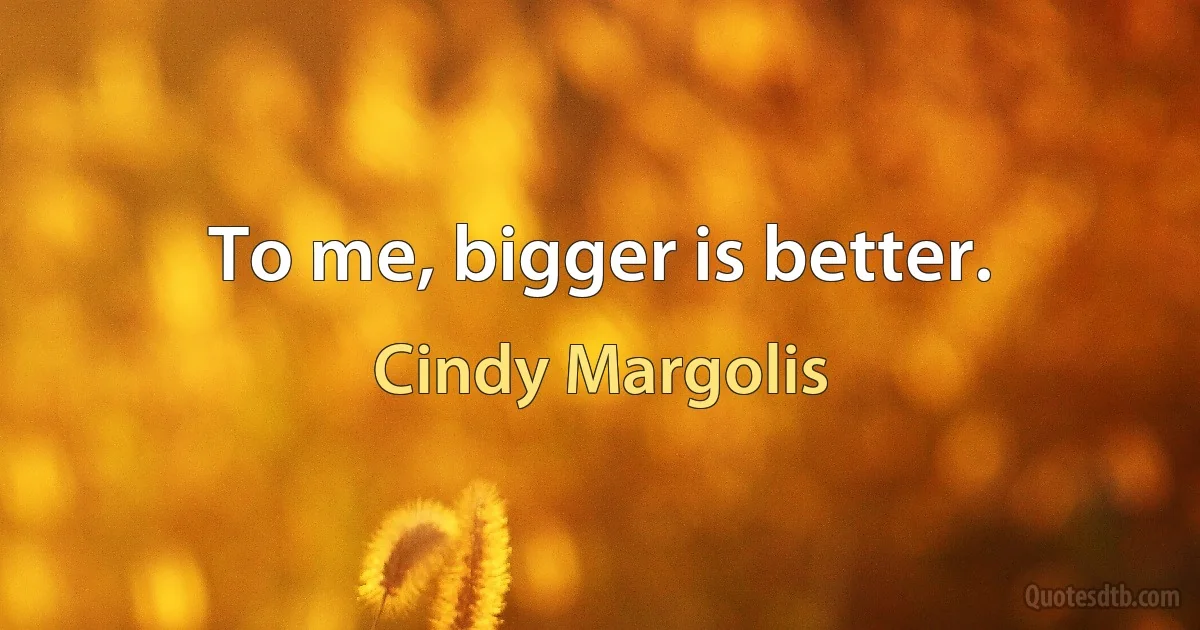 To me, bigger is better. (Cindy Margolis)