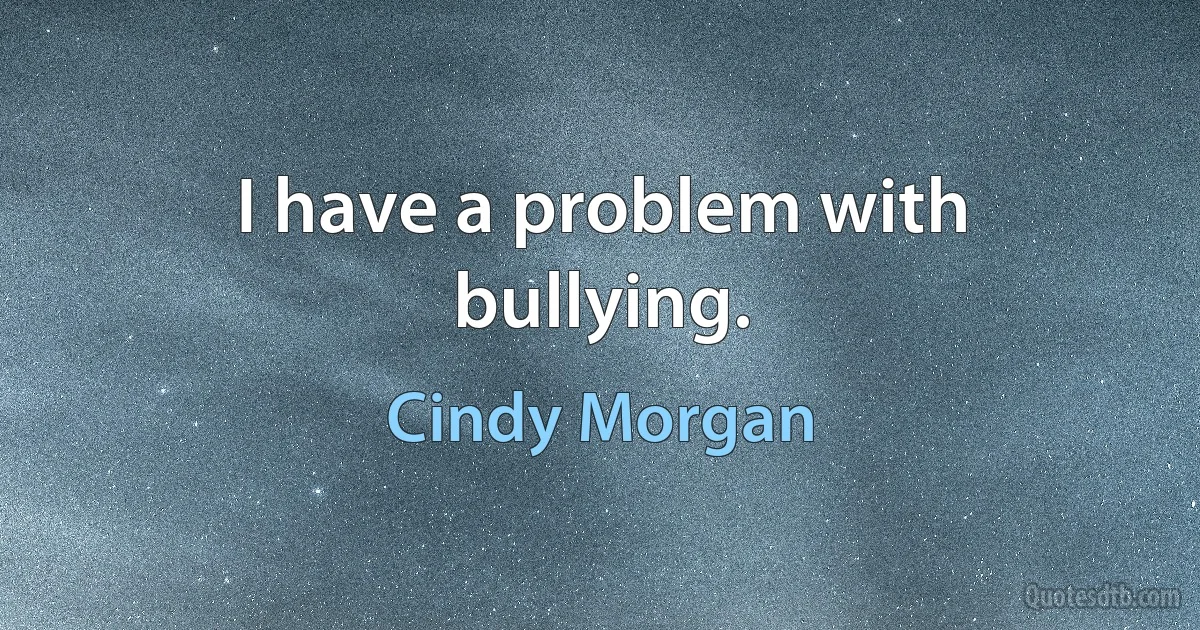 I have a problem with bullying. (Cindy Morgan)