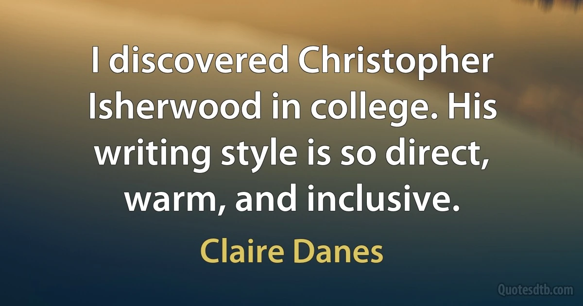 I discovered Christopher Isherwood in college. His writing style is so direct, warm, and inclusive. (Claire Danes)