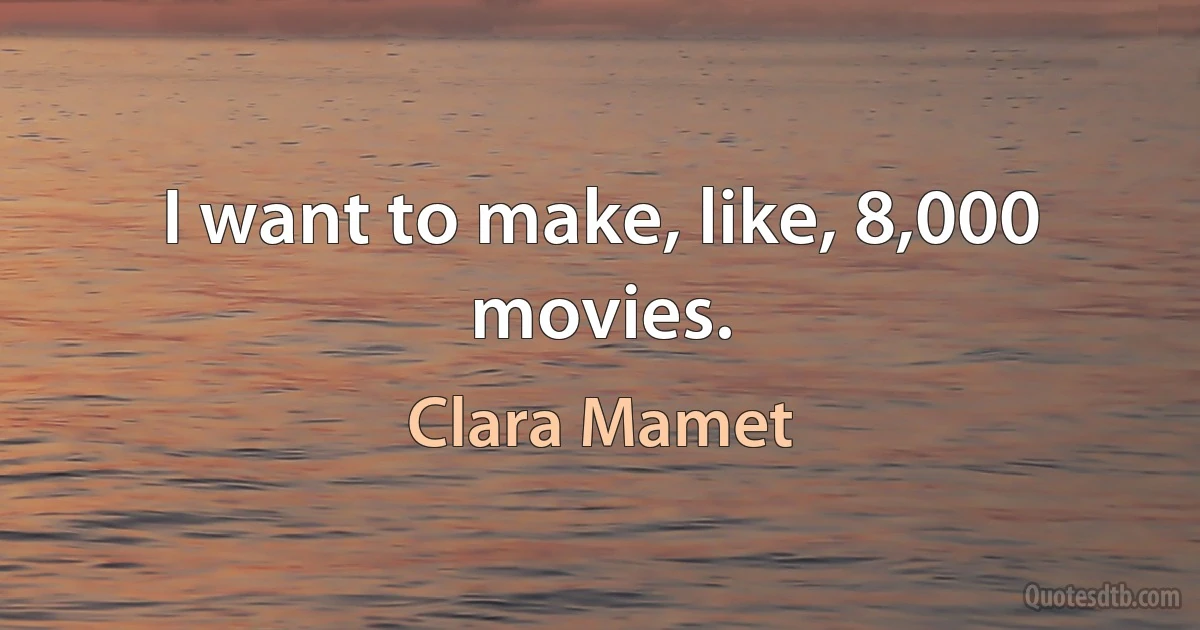 I want to make, like, 8,000 movies. (Clara Mamet)