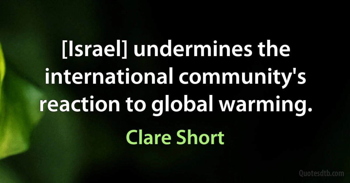 [Israel] undermines the international community's reaction to global warming. (Clare Short)