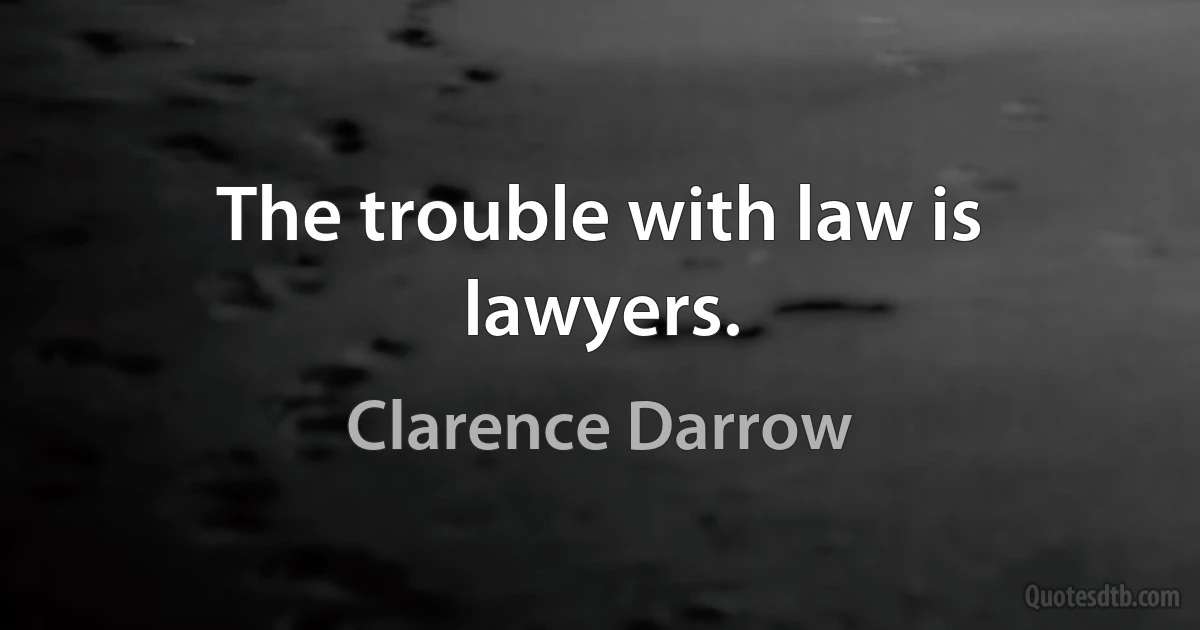 The trouble with law is lawyers. (Clarence Darrow)