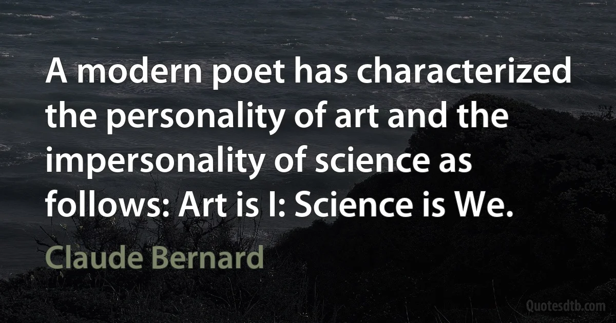 A modern poet has characterized the personality of art and the impersonality of science as follows: Art is I: Science is We. (Claude Bernard)