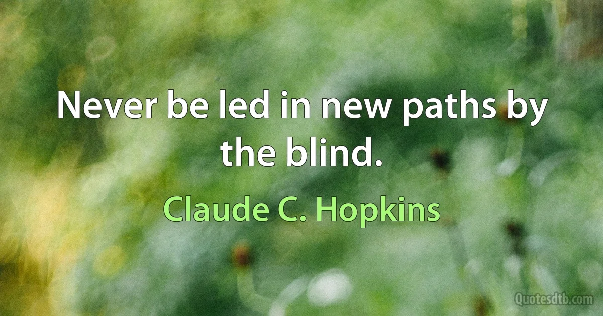 Never be led in new paths by the blind. (Claude C. Hopkins)