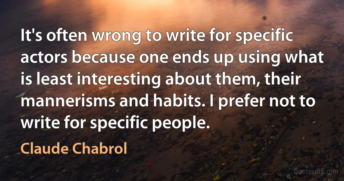 It's often wrong to write for specific actors because one ends up using what is least interesting about them, their mannerisms and habits. I prefer not to write for specific people. (Claude Chabrol)