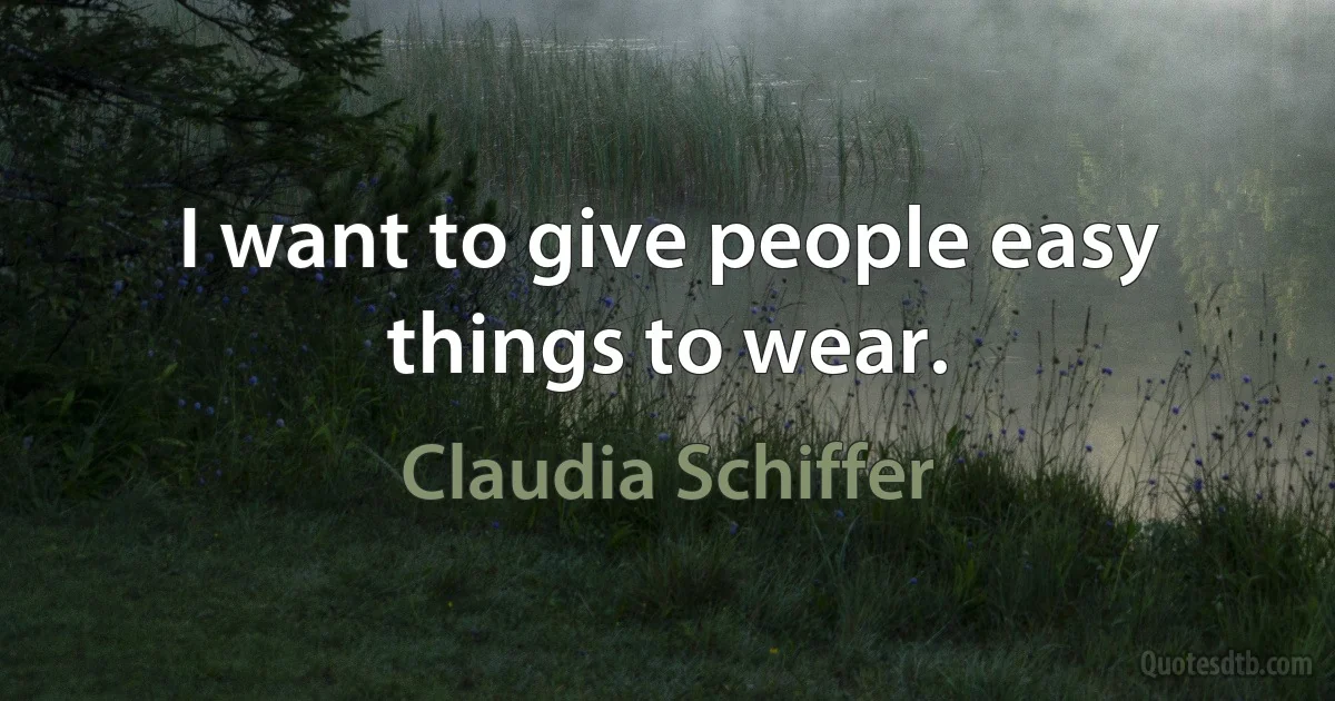 I want to give people easy things to wear. (Claudia Schiffer)