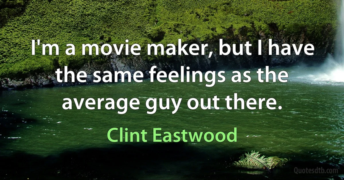 I'm a movie maker, but I have the same feelings as the average guy out there. (Clint Eastwood)