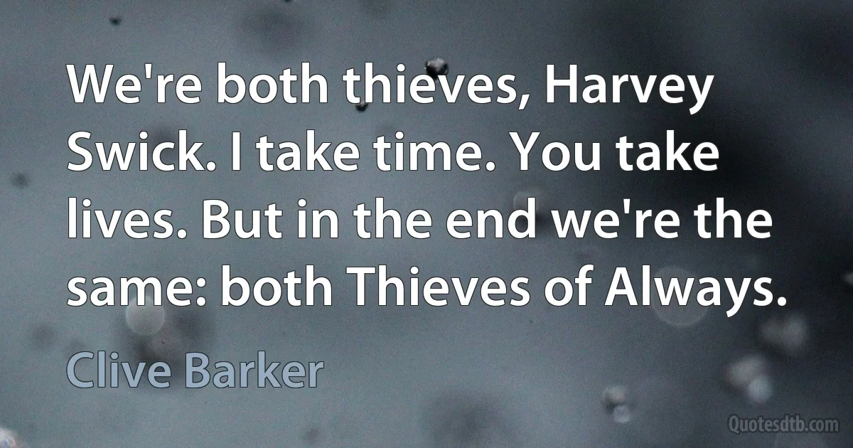 We're both thieves, Harvey Swick. I take time. You take lives. But in the end we're the same: both Thieves of Always. (Clive Barker)